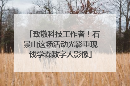 致敬科技工作者！石景山这场活动光影重现钱学森数字人影像