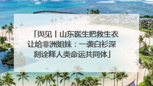 舆见丨山东医生把救生衣让给非洲姐妹：一袭白衫深刻诠释人类命运共同体