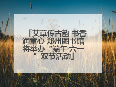 艾草传古韵 书香润童心 郑州图书馆将举办“端午·六一”双节活动