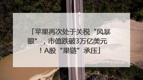 苹果再次处于关税“风暴眼”，市值跌破3万亿美元！A股“果链”承压
