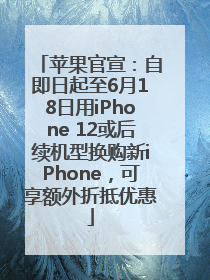 苹果官宣：自即日起至6月18日用iPhone 12或后续机型换购新iPhone，可享额外折抵优惠
