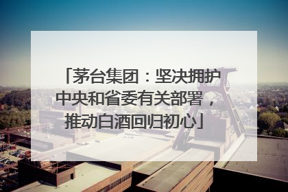 茅台集团：坚决拥护中央和省委有关部署，推动白酒回归初心