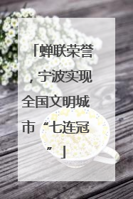 蝉联荣誉，宁波实现全国文明城市“七连冠”