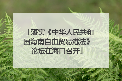 落实《中华人民共和国海南自由贸易港法》论坛在海口召开