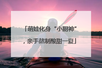 萌娃化身“小厨神”，亲手熬制酸甜一夏