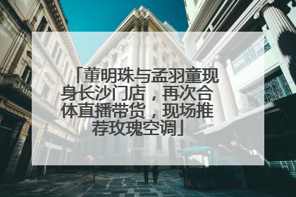 董明珠与孟羽童现身长沙门店，再次合体直播带货，现场推荐玫瑰空调