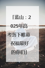 蓝山：2025年高考落下帷幕 祝福最好的你们