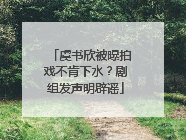 虞书欣被曝拍戏不肯下水？剧组发声明辟谣