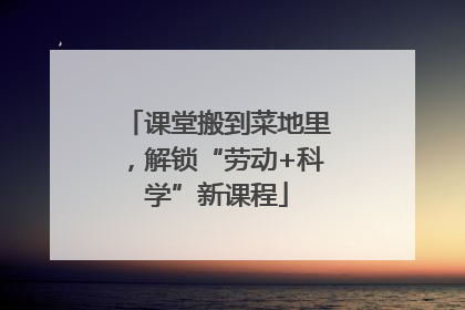 课堂搬到菜地里，解锁“劳动+科学”新课程