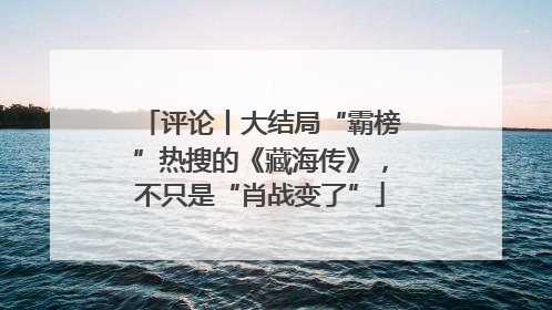评论丨大结局“霸榜”热搜的《藏海传》，不只是“肖战变了”