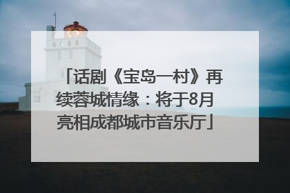 话剧《宝岛一村》再续蓉城情缘：将于8月亮相成都城市音乐厅