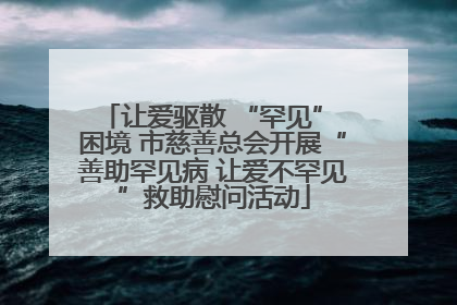 让爱驱散 “罕见” 困境 市慈善总会开展“善助罕见病 让爱不罕见”救助慰问活动