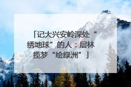 记大兴安岭深处“绣地球”的人：层林揽梦“绘绿洲”