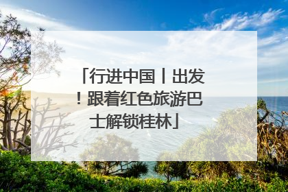 行进中国丨出发！跟着红色旅游巴士解锁桂林