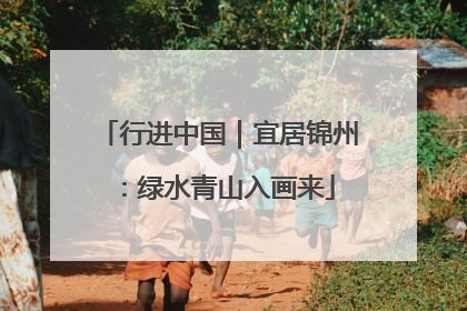 行进中国｜宜居锦州：绿水青山入画来