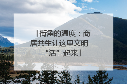 街角的温度：商居共生让这里文明“活”起来