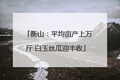 衡山：平均亩产上万斤 白玉丝瓜迎丰收