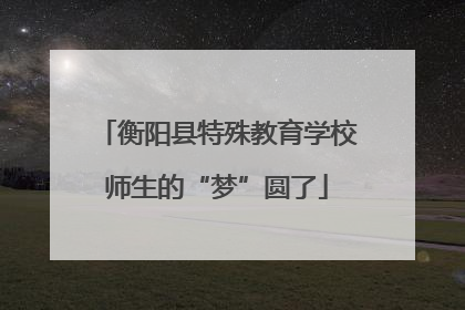 衡阳县特殊教育学校师生的“梦”圆了