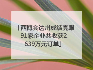 西博会达州成绩亮眼 91家企业共收获2639万元订单