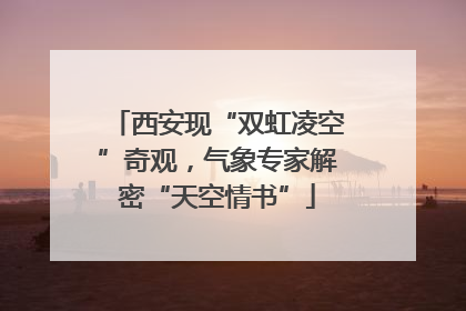 西安现“双虹凌空”奇观，气象专家解密“天空情书”