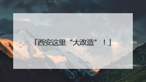西安这里“大改造”！