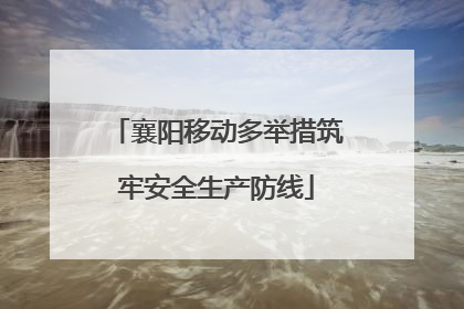 襄阳移动多举措筑牢安全生产防线
