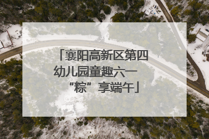 襄阳高新区第四幼儿园童趣六一 “粽”享端午
