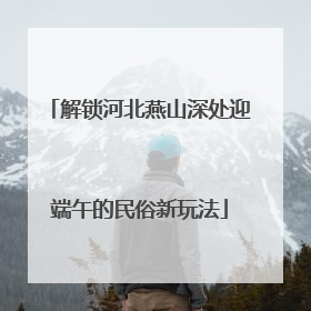 解锁河北燕山深处迎端午的民俗新玩法