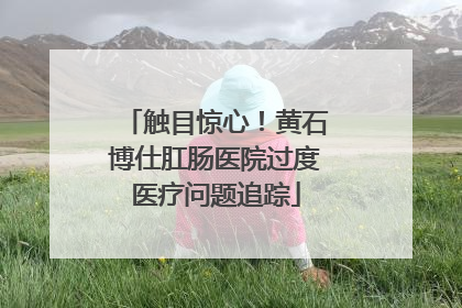 触目惊心！黄石博仕肛肠医院过度医疗问题追踪