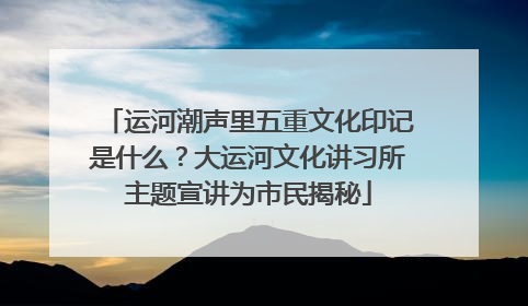 运河潮声里五重文化印记是什么？大运河文化讲习所主题宣讲为市民揭秘