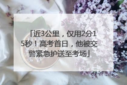 近3公里，仅用2分15秒！高考首日，他被交警紧急护送至考场