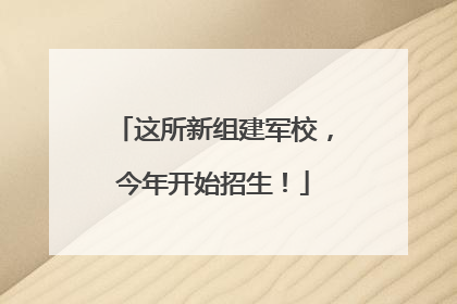 这所新组建军校，今年开始招生！