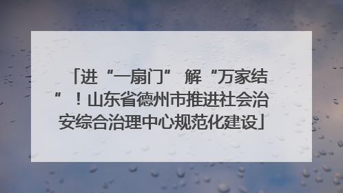 进“一扇门” 解“万家结”！山东省德州市推进社会治安综合治理中心规范化建设