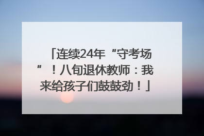 连续24年“守考场”！八旬退休教师：我来给孩子们鼓鼓劲！
