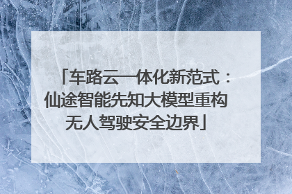 车路云一体化新范式：仙途智能先知大模型重构无人驾驶安全边界