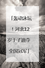 轰动泳坛！河北12岁于子迪夺全国冠军
