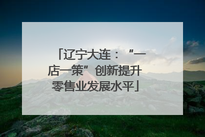 辽宁大连：“一店一策”创新提升零售业发展水平