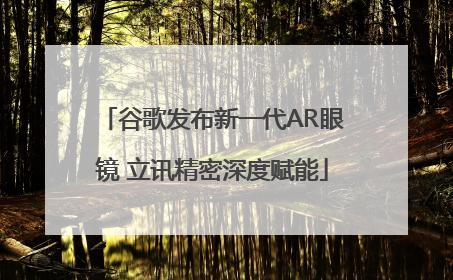 谷歌发布新一代AR眼镜 立讯精密深度赋能