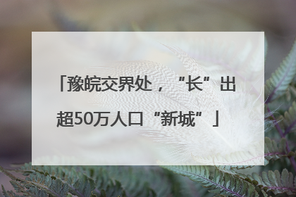 豫皖交界处，“长”出超50万人口“新城”