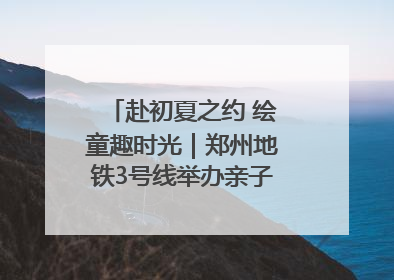 赴初夏之约 绘童趣时光｜郑州地铁3号线举办亲子开放日活动