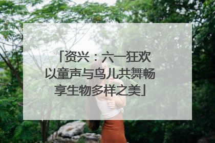 资兴：六一狂欢 以童声与鸟儿共舞畅享生物多样之美