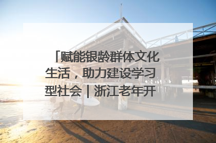 赋能银龄群体文化生活，助力建设学习型社会｜浙江老年开放大学艺术团成立