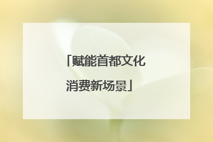 赋能首都文化消费新场景