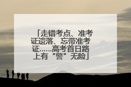 走错考点、准考证遗落、忘带准考证……高考首日路上有“警”无险
