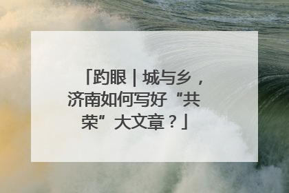 趵眼｜城与乡，济南如何写好“共荣”大文章？