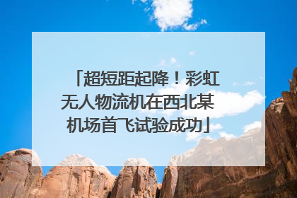 超短距起降！彩虹无人物流机在西北某机场首飞试验成功