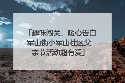 趣味闯关、暖心告白 军山街小军山社区父亲节活动超有爱