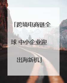 跨境电商链全球 中小企业迎出海新机