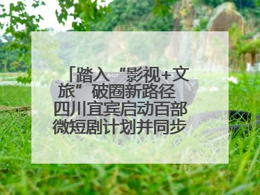 踏入“影视+文旅”破圈新路径 四川宜宾启动百部微短剧计划并同步开启演员招募