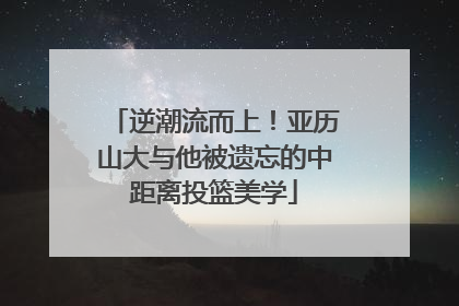 逆潮流而上！亚历山大与他被遗忘的中距离投篮美学